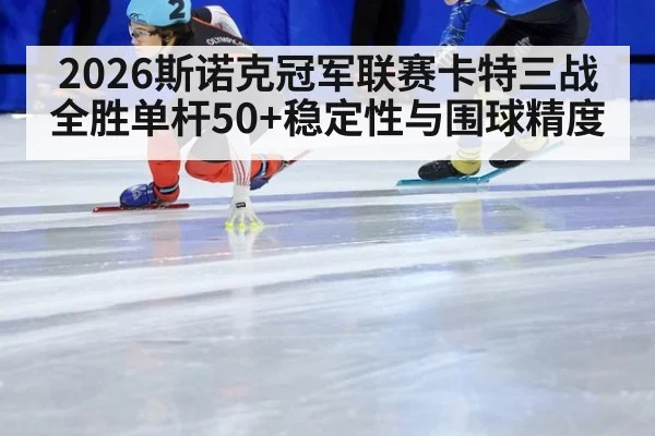 2026斯诺克冠军联赛卡特三战全胜单杆50+稳定性与围球精度